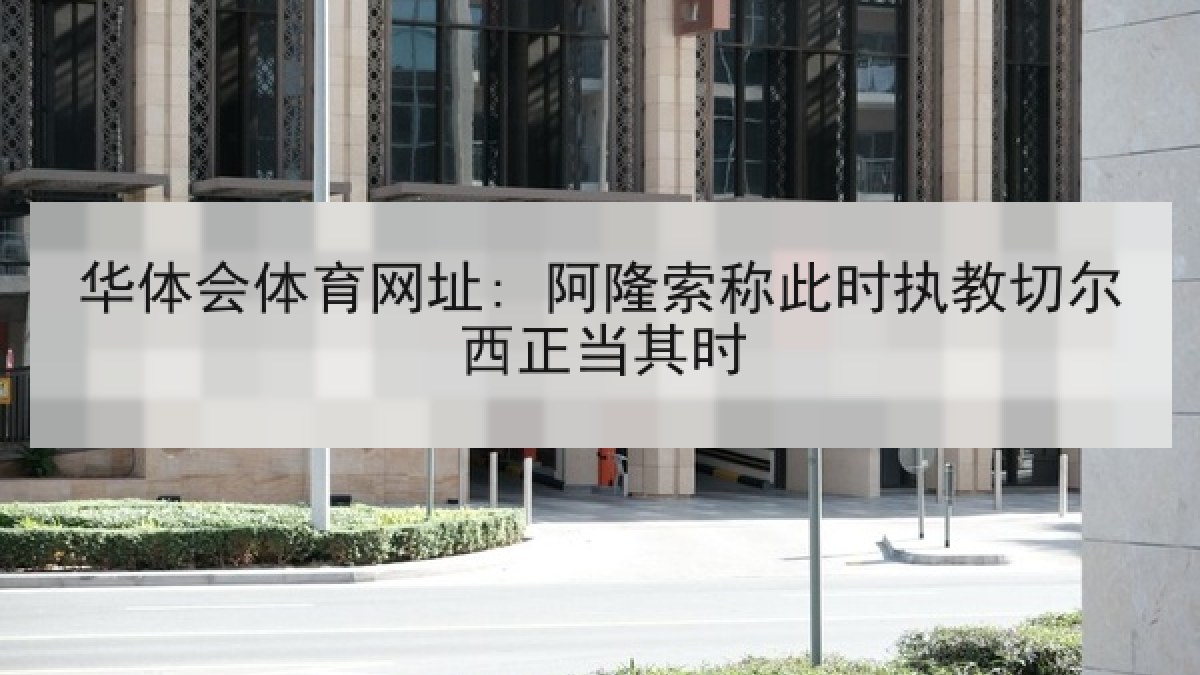 华体会体育网址: 阿隆索称此时执教切尔西正当其时