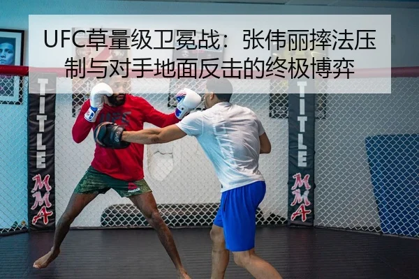 UFC草量级卫冕战：张伟丽摔法压制与对手地面反击的终极博弈