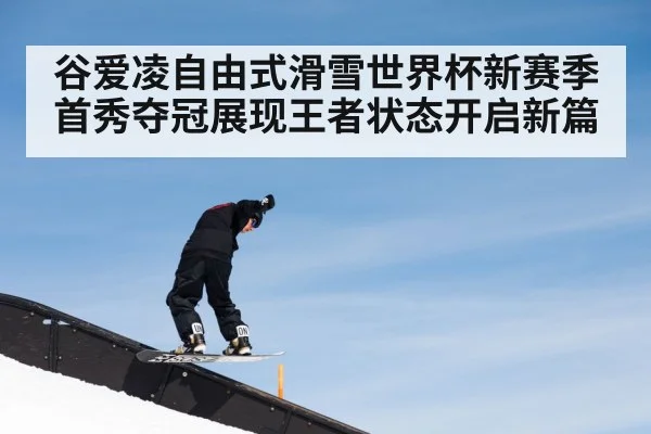 谷爱凌自由式滑雪世界杯新赛季首秀夺冠展现王者状态开启新篇