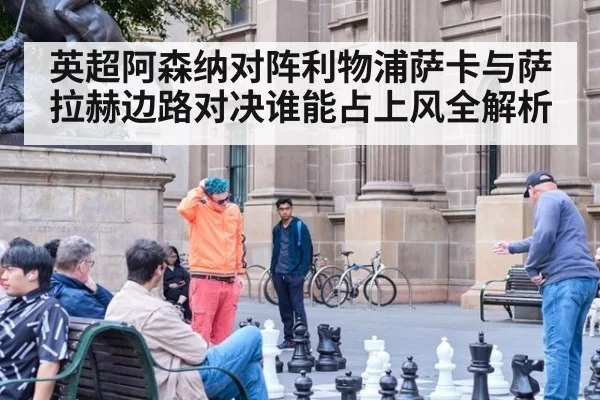 英超阿森纳对阵利物浦萨卡与萨拉赫边路对决谁能占上风全解析