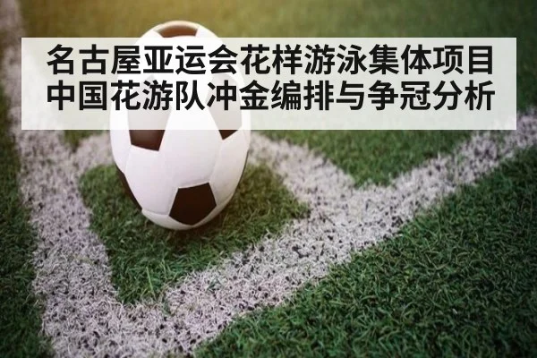名古屋亚运会花样游泳集体项目中国花游队冲金编排与争冠分析